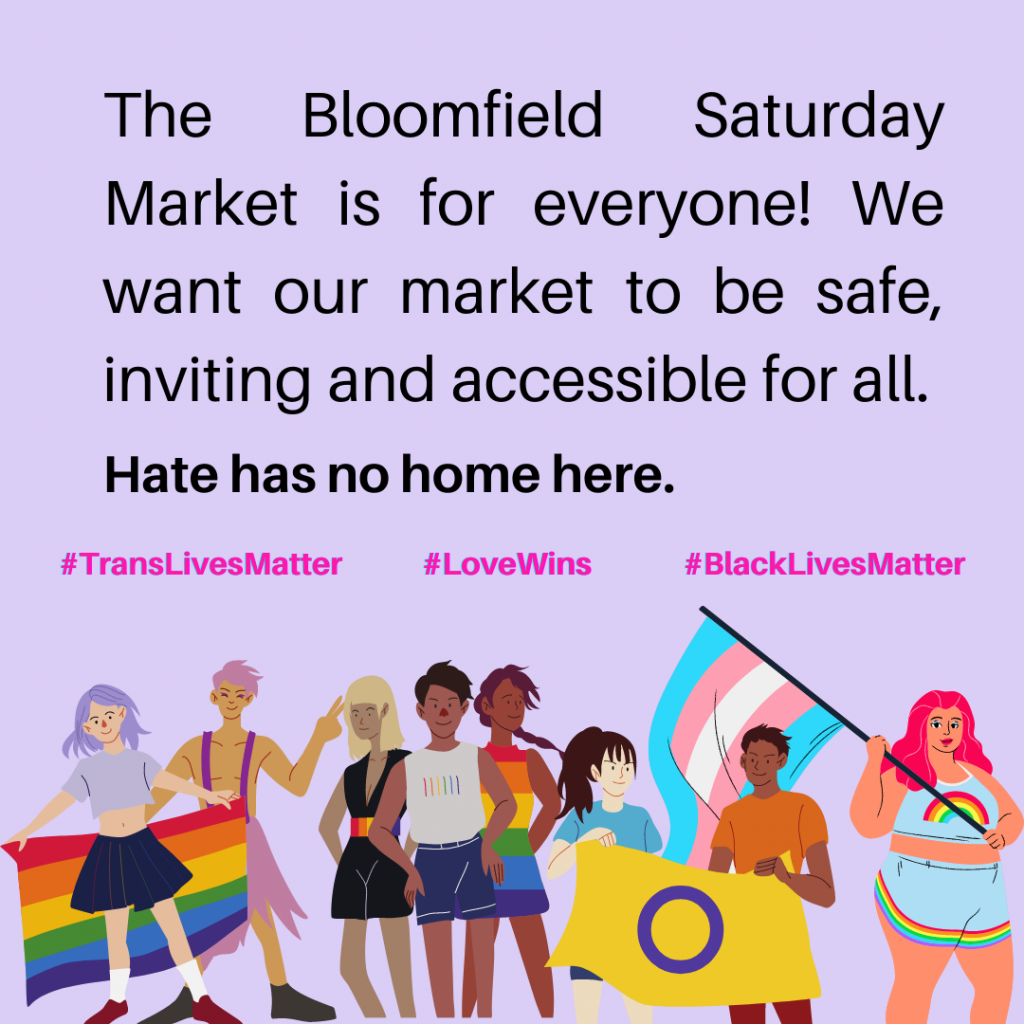 The Bloomfield Saturday Market is for everyone! We want our market to be safe, inviting, and accessible for all. Hate has no home here. #TransLivesMatter #LoveWins #BlackLivesMatter